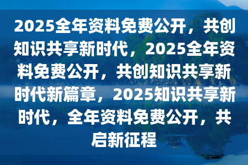 2025正版资料免费提供,迈向未来的知识共享，2025正版资料免费提供