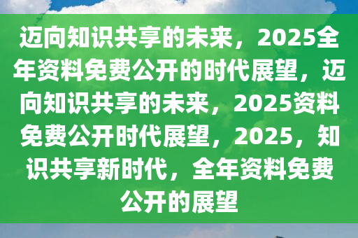 2025年正版资料免费,迈向2025年，正版资料的免费共享时代